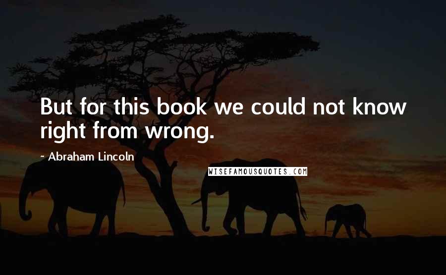 Abraham Lincoln Quotes: But for this book we could not know right from wrong.
