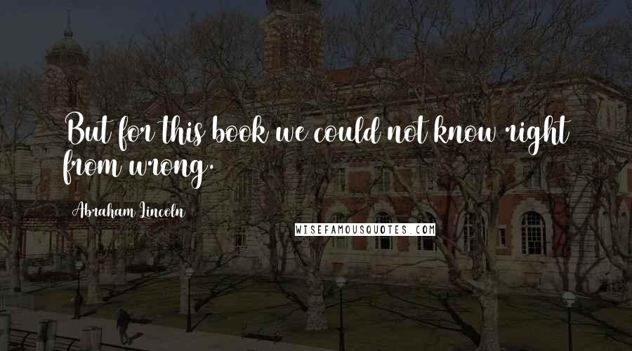 Abraham Lincoln Quotes: But for this book we could not know right from wrong.