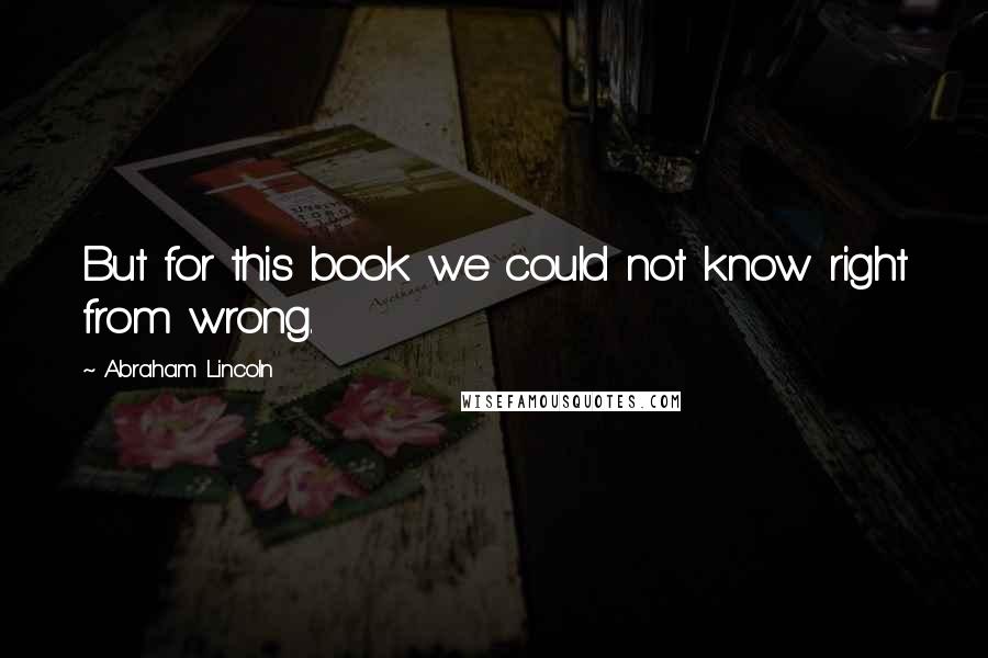 Abraham Lincoln Quotes: But for this book we could not know right from wrong.
