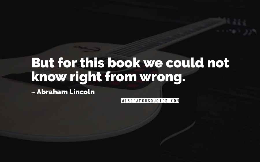 Abraham Lincoln Quotes: But for this book we could not know right from wrong.