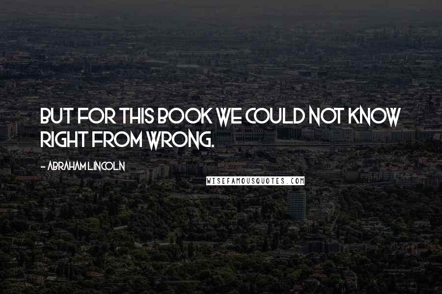 Abraham Lincoln Quotes: But for this book we could not know right from wrong.