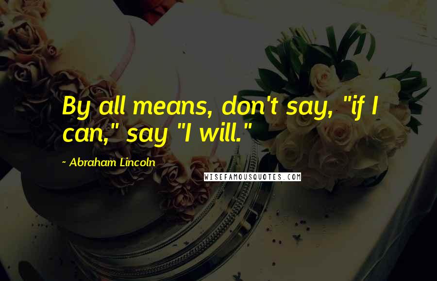 Abraham Lincoln Quotes: By all means, don't say, "if I can," say "I will."