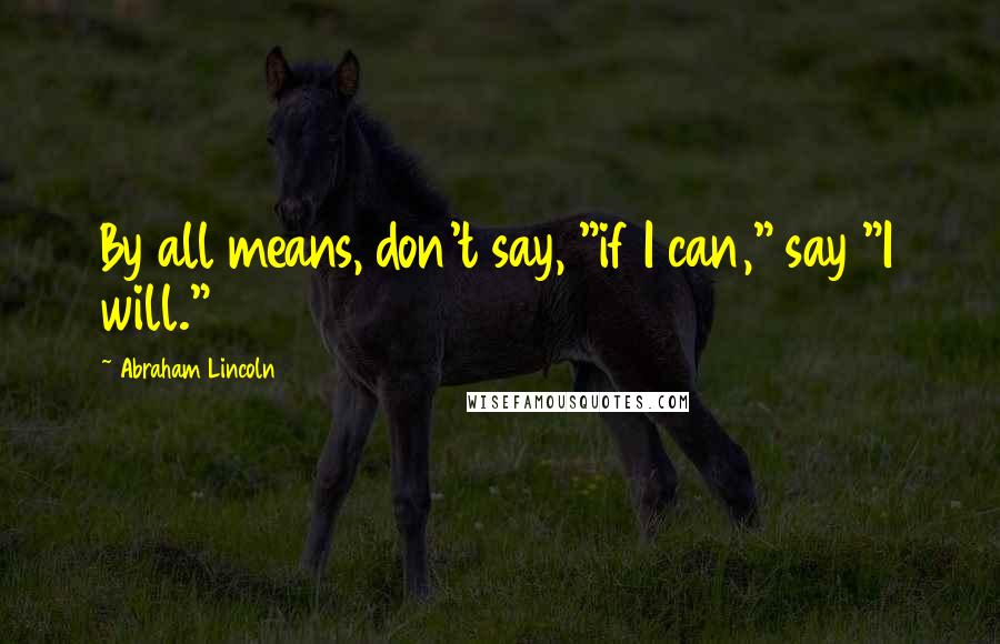 Abraham Lincoln Quotes: By all means, don't say, "if I can," say "I will."