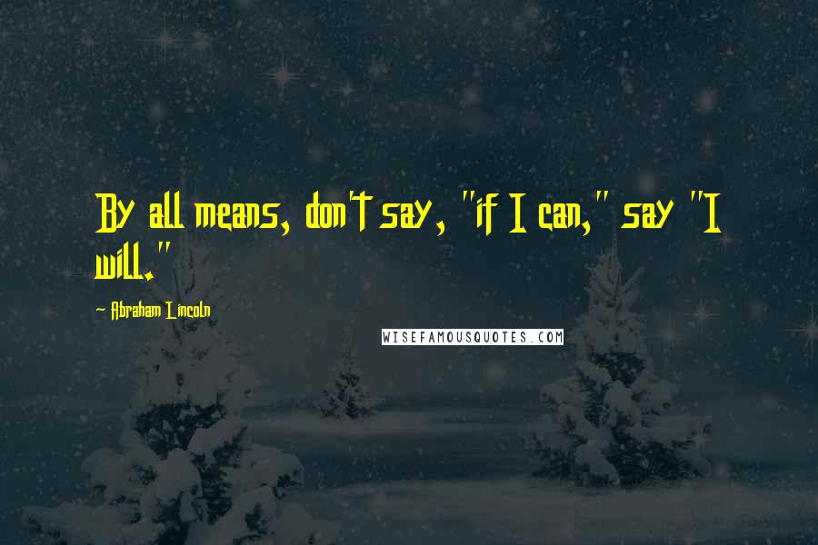 Abraham Lincoln Quotes: By all means, don't say, "if I can," say "I will."