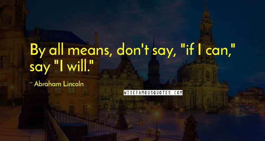 Abraham Lincoln Quotes: By all means, don't say, "if I can," say "I will."