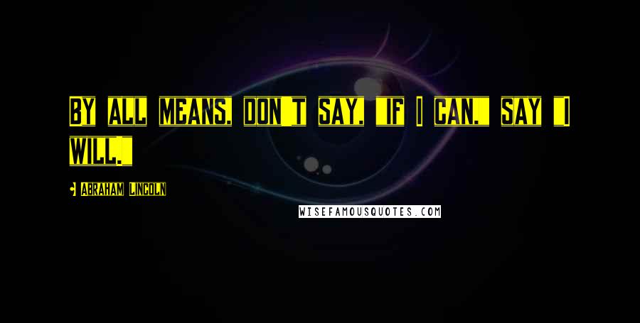 Abraham Lincoln Quotes: By all means, don't say, "if I can," say "I will."