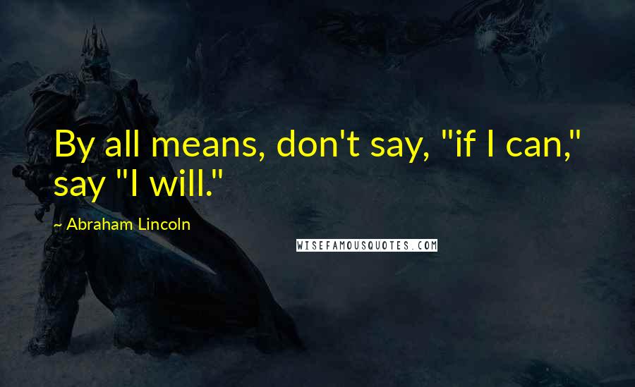 Abraham Lincoln Quotes: By all means, don't say, "if I can," say "I will."