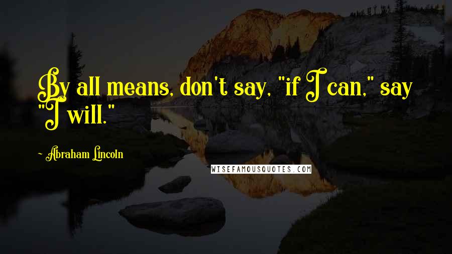 Abraham Lincoln Quotes: By all means, don't say, "if I can," say "I will."