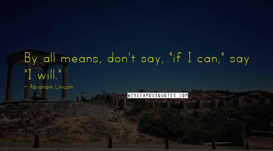 Abraham Lincoln Quotes: By all means, don't say, "if I can," say "I will."