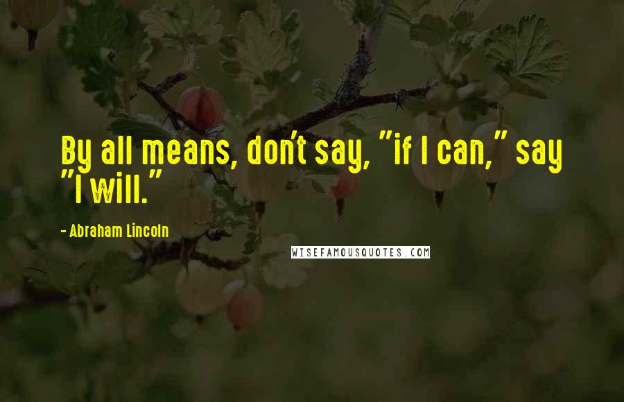 Abraham Lincoln Quotes: By all means, don't say, "if I can," say "I will."