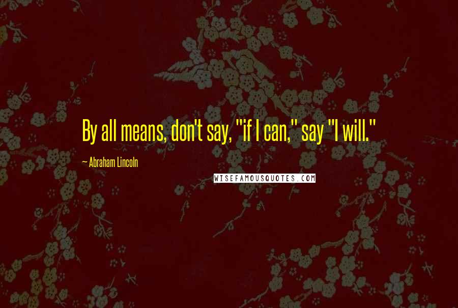 Abraham Lincoln Quotes: By all means, don't say, "if I can," say "I will."