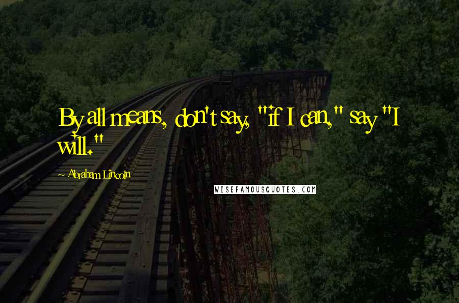 Abraham Lincoln Quotes: By all means, don't say, "if I can," say "I will."