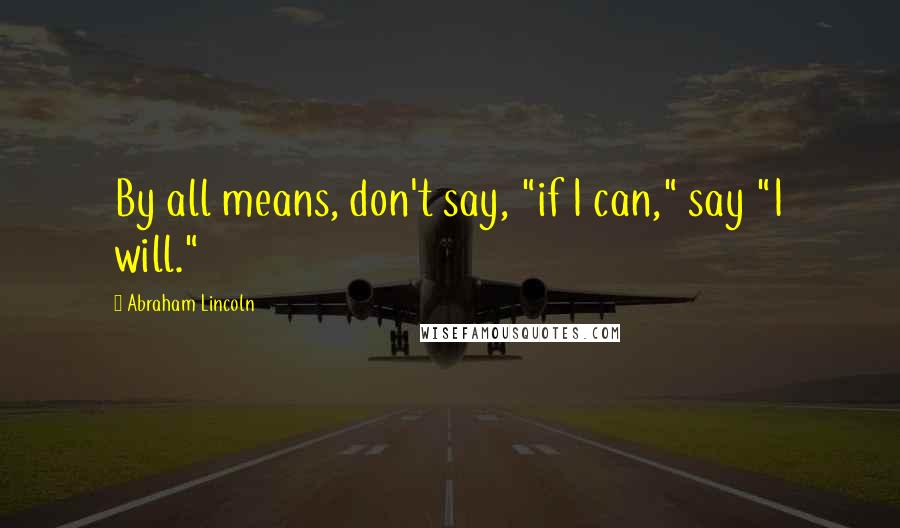 Abraham Lincoln Quotes: By all means, don't say, "if I can," say "I will."