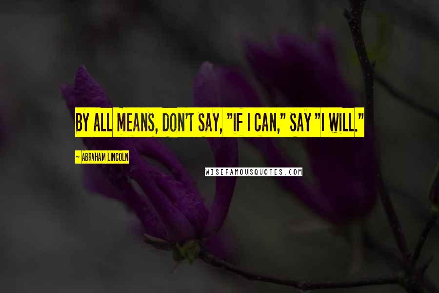 Abraham Lincoln Quotes: By all means, don't say, "if I can," say "I will."