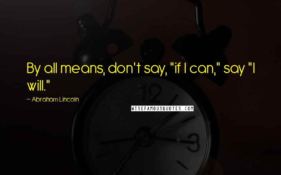 Abraham Lincoln Quotes: By all means, don't say, "if I can," say "I will."