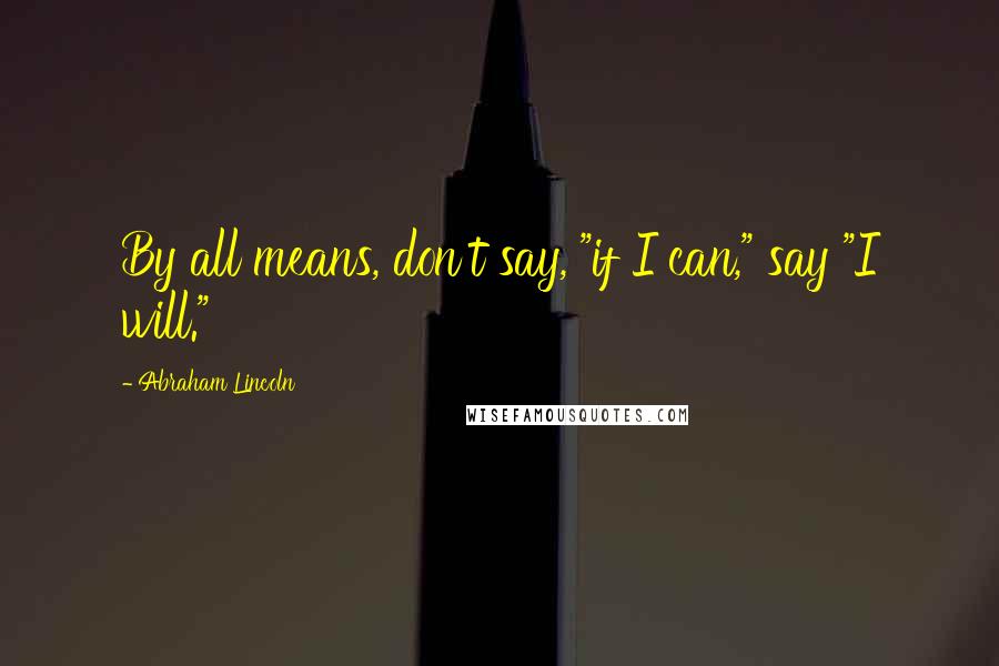 Abraham Lincoln Quotes: By all means, don't say, "if I can," say "I will."