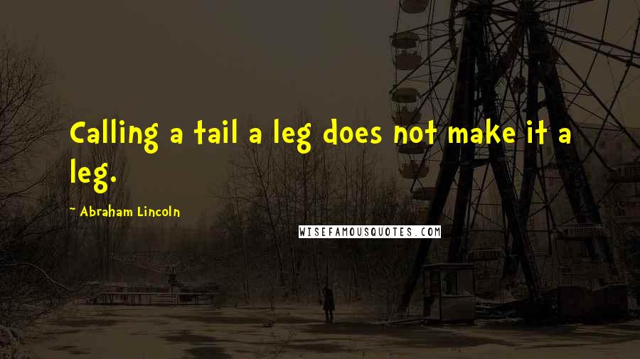 Abraham Lincoln Quotes: Calling a tail a leg does not make it a leg.