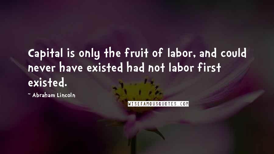 Abraham Lincoln Quotes: Capital is only the fruit of labor, and could never have existed had not labor first existed.