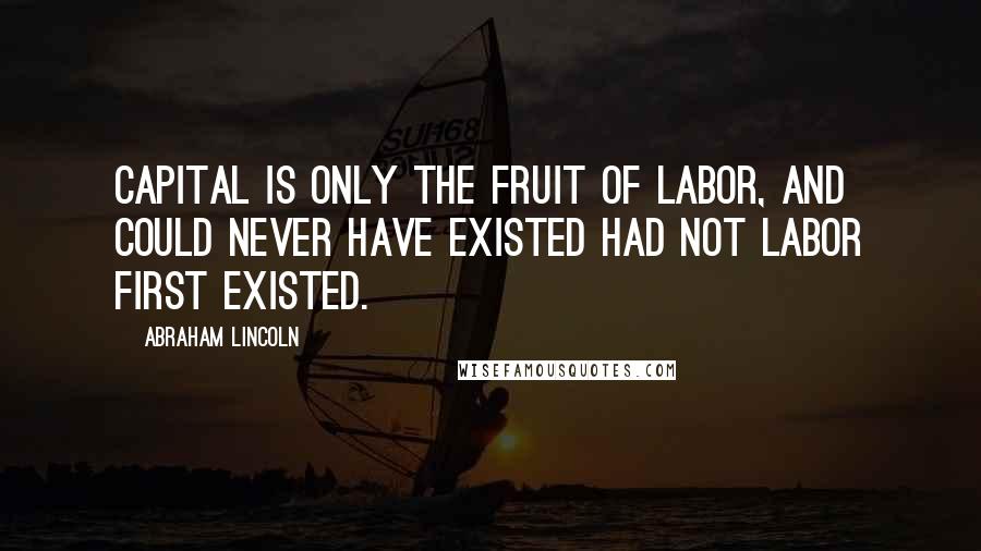 Abraham Lincoln Quotes: Capital is only the fruit of labor, and could never have existed had not labor first existed.