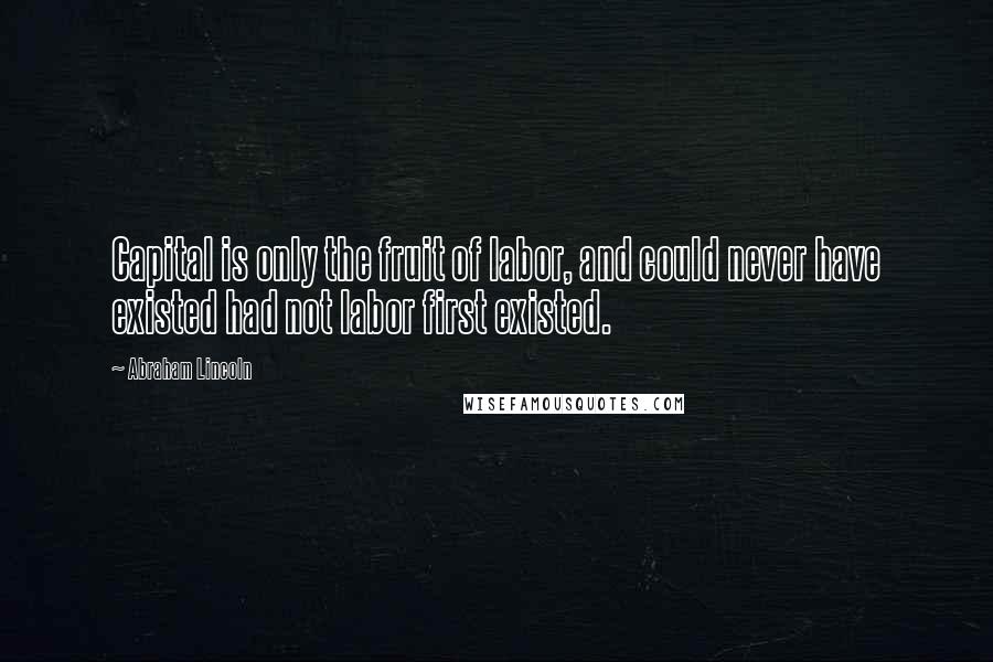 Abraham Lincoln Quotes: Capital is only the fruit of labor, and could never have existed had not labor first existed.