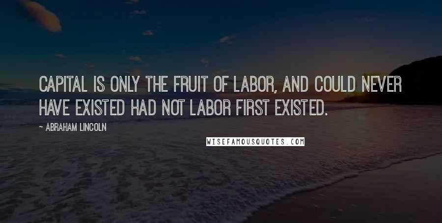 Abraham Lincoln Quotes: Capital is only the fruit of labor, and could never have existed had not labor first existed.