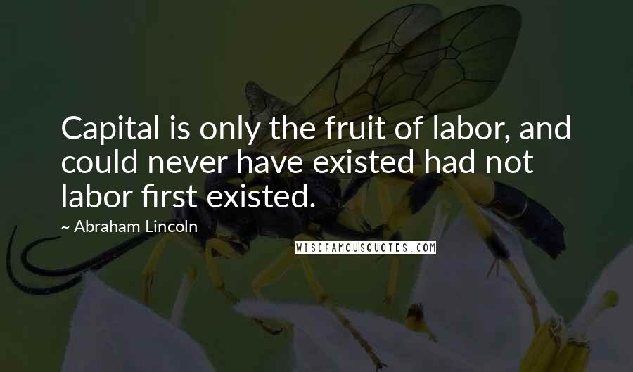 Abraham Lincoln Quotes: Capital is only the fruit of labor, and could never have existed had not labor first existed.