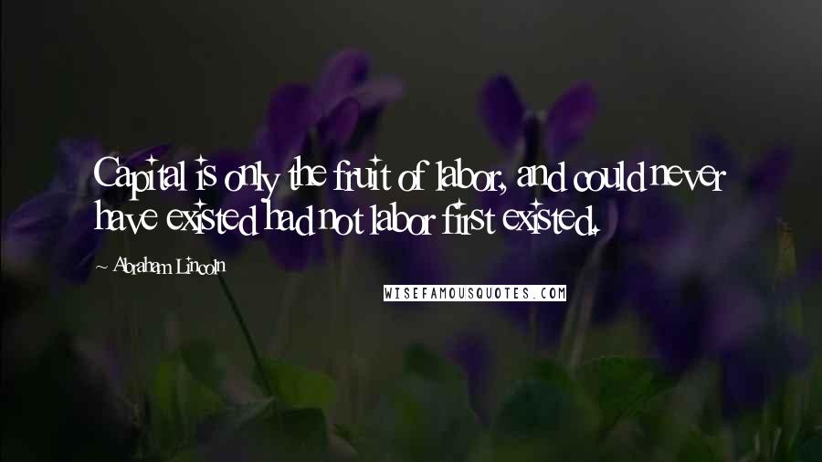 Abraham Lincoln Quotes: Capital is only the fruit of labor, and could never have existed had not labor first existed.