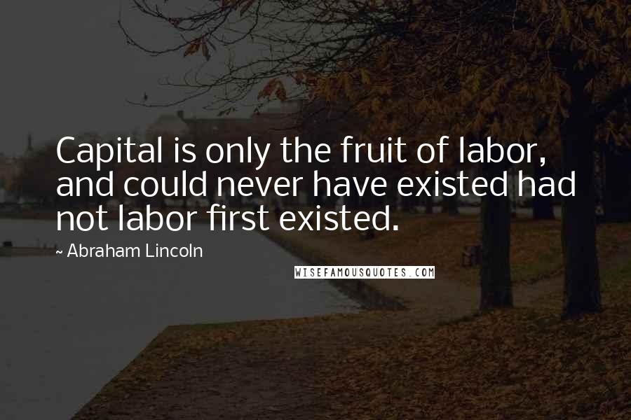 Abraham Lincoln Quotes: Capital is only the fruit of labor, and could never have existed had not labor first existed.