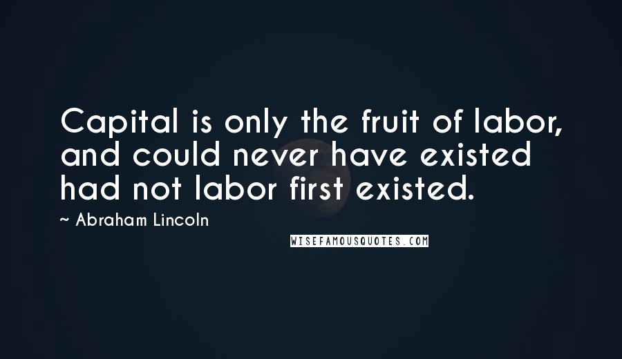 Abraham Lincoln Quotes: Capital is only the fruit of labor, and could never have existed had not labor first existed.