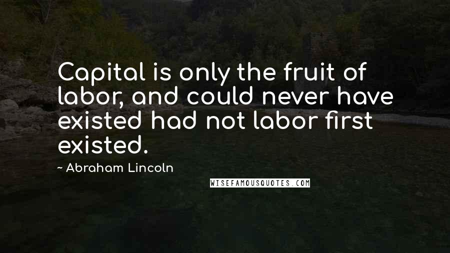 Abraham Lincoln Quotes: Capital is only the fruit of labor, and could never have existed had not labor first existed.