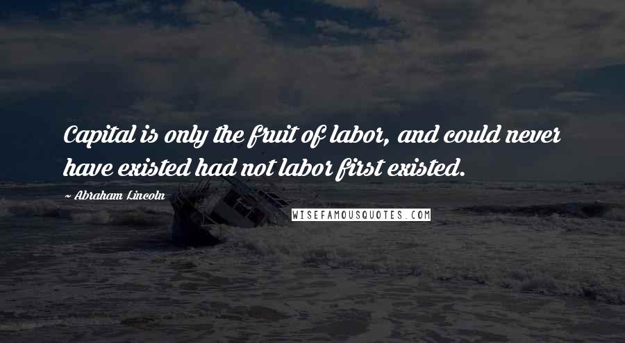 Abraham Lincoln Quotes: Capital is only the fruit of labor, and could never have existed had not labor first existed.