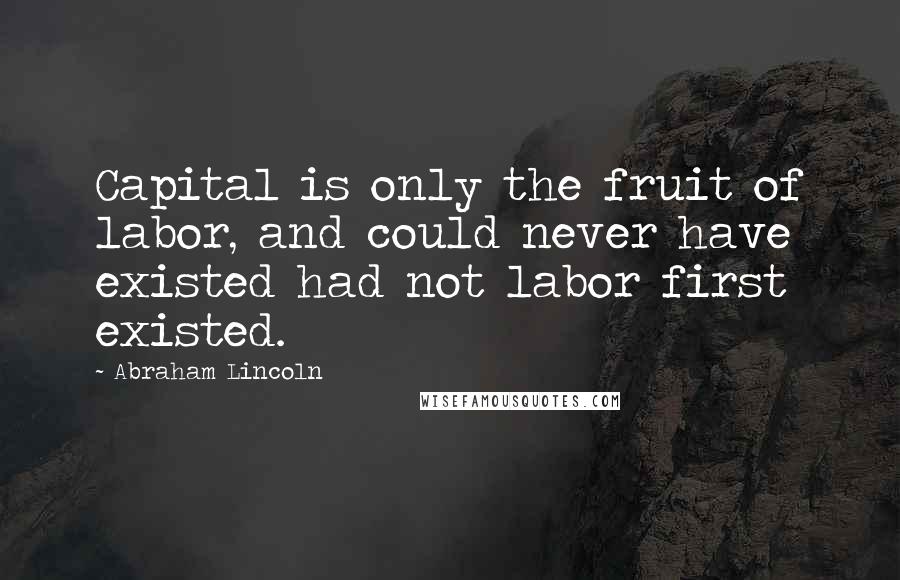 Abraham Lincoln Quotes: Capital is only the fruit of labor, and could never have existed had not labor first existed.