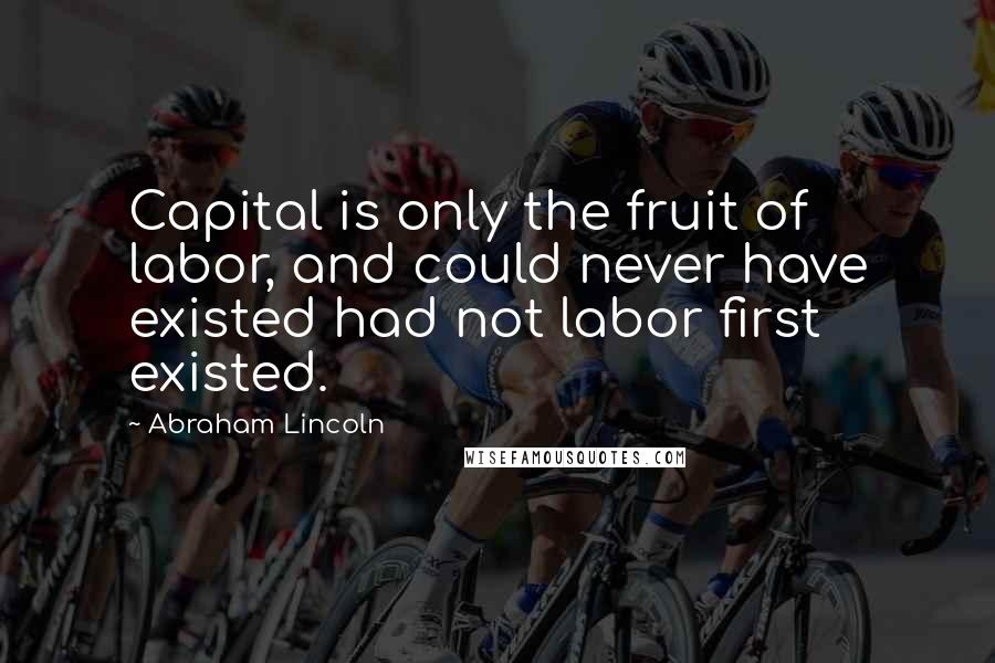 Abraham Lincoln Quotes: Capital is only the fruit of labor, and could never have existed had not labor first existed.