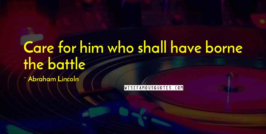 Abraham Lincoln Quotes: Care for him who shall have borne the battle