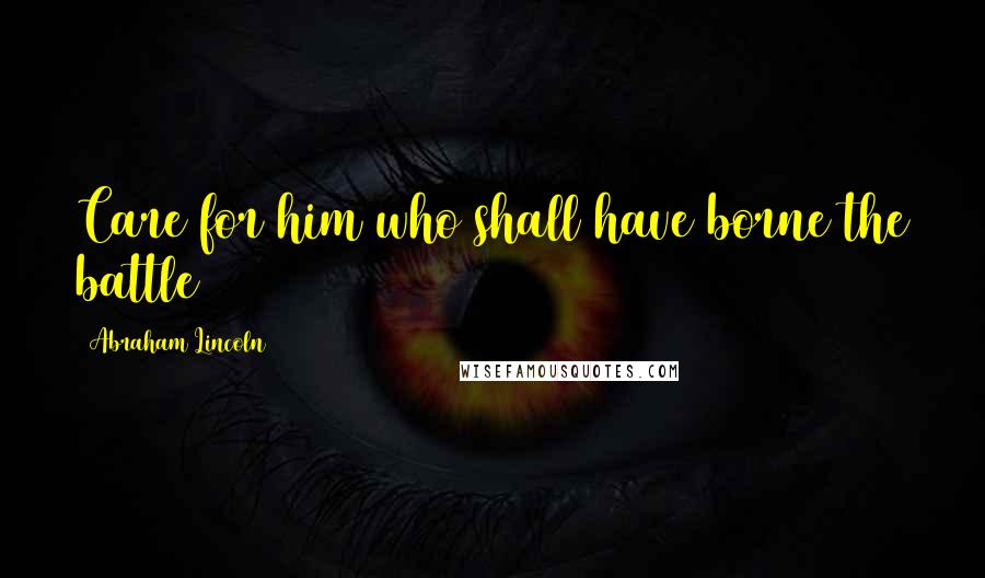Abraham Lincoln Quotes: Care for him who shall have borne the battle