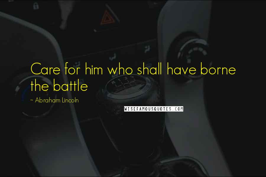 Abraham Lincoln Quotes: Care for him who shall have borne the battle