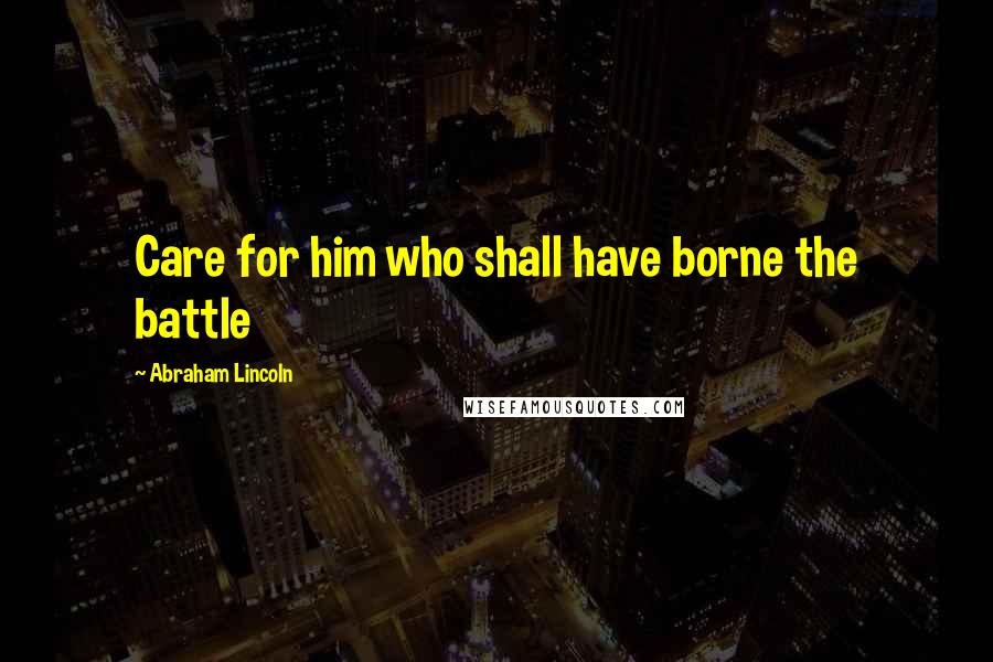 Abraham Lincoln Quotes: Care for him who shall have borne the battle