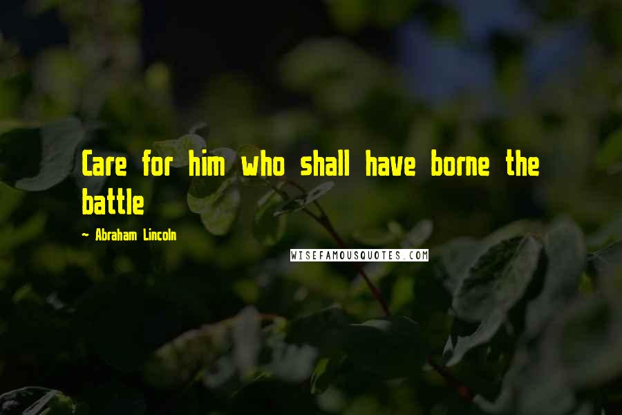 Abraham Lincoln Quotes: Care for him who shall have borne the battle