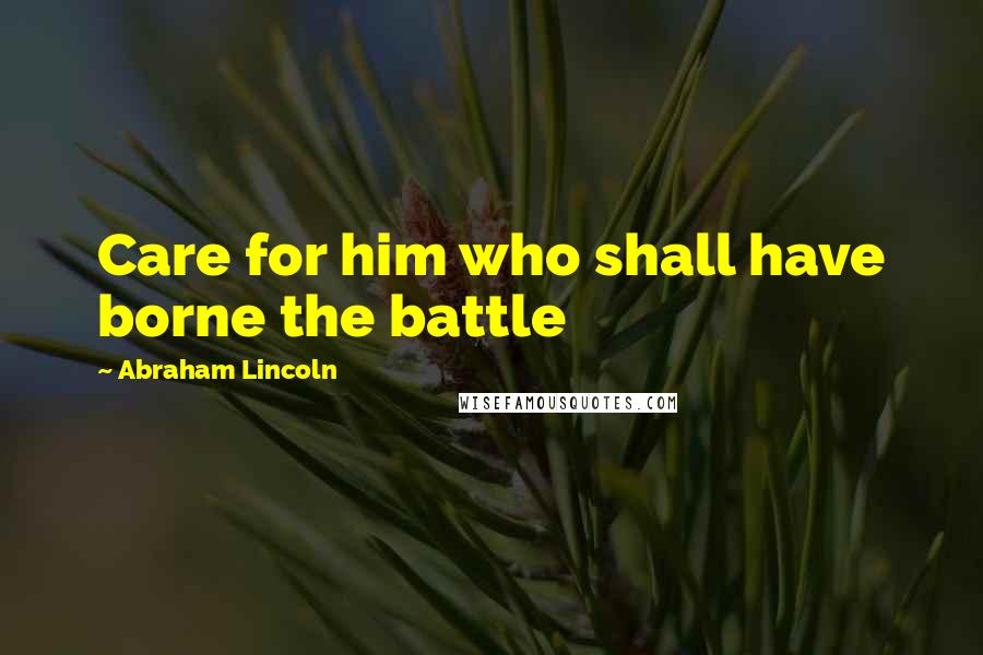 Abraham Lincoln Quotes: Care for him who shall have borne the battle