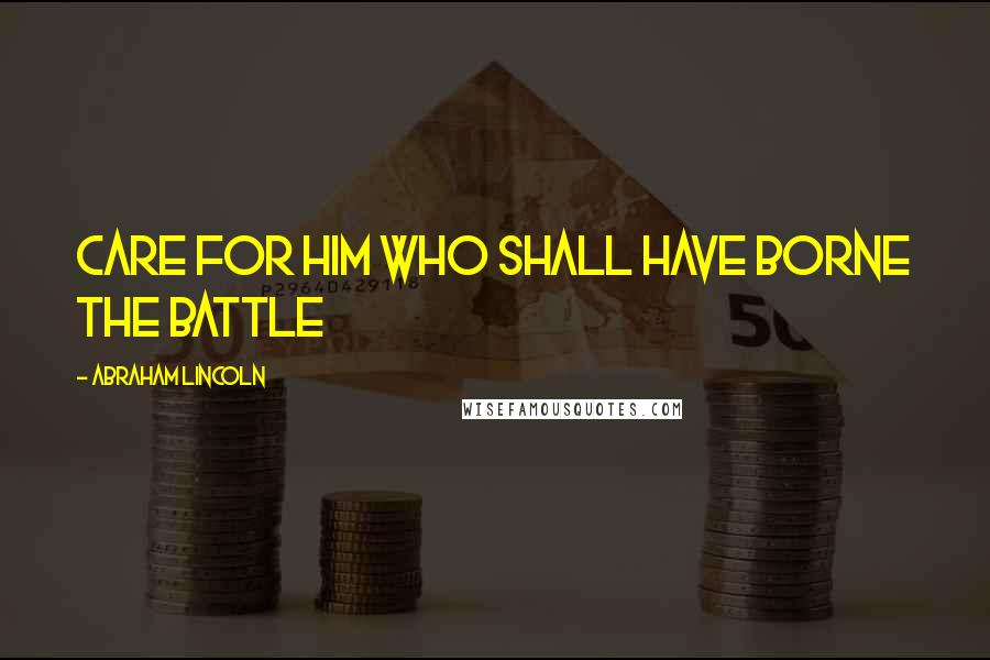 Abraham Lincoln Quotes: Care for him who shall have borne the battle