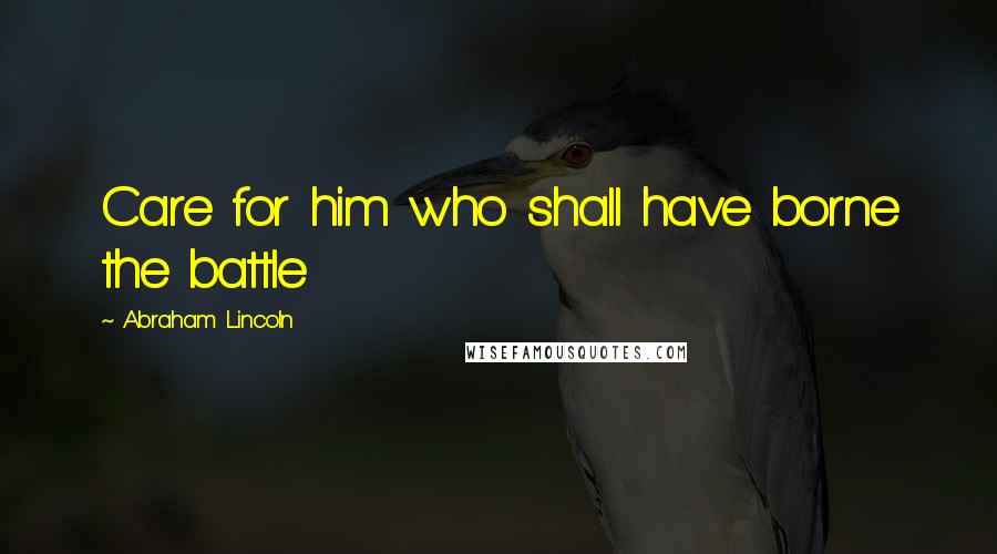 Abraham Lincoln Quotes: Care for him who shall have borne the battle
