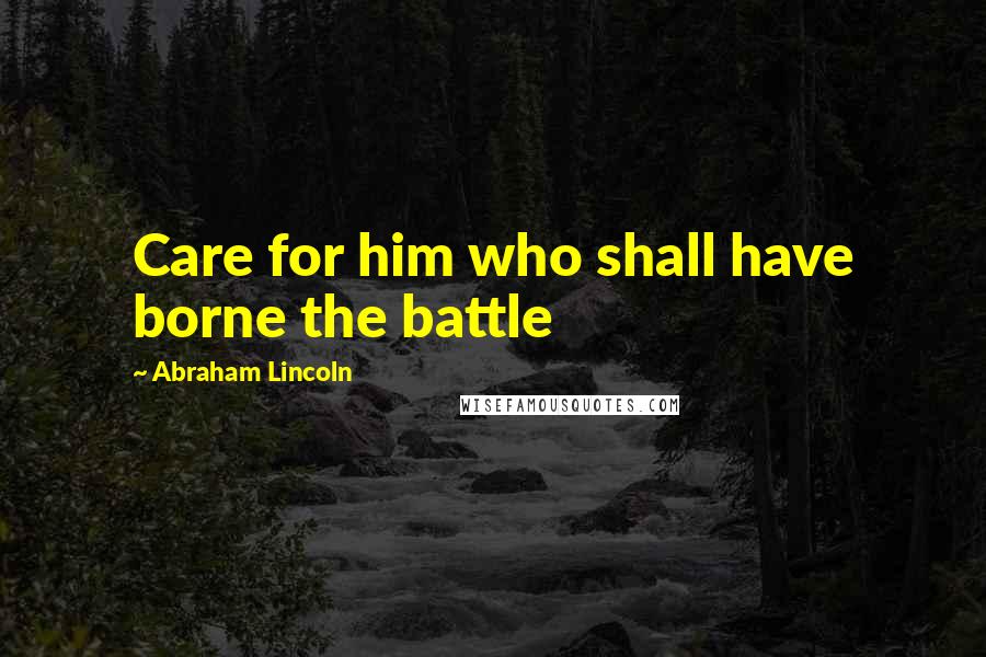 Abraham Lincoln Quotes: Care for him who shall have borne the battle