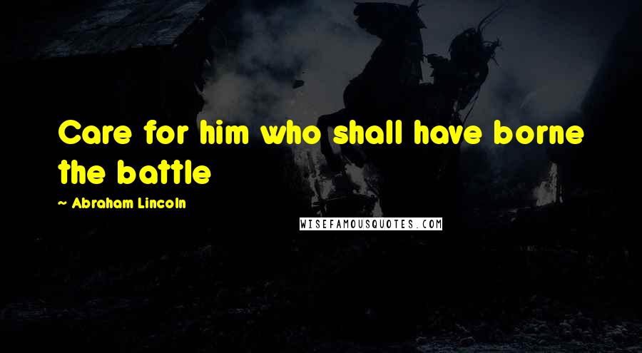 Abraham Lincoln Quotes: Care for him who shall have borne the battle