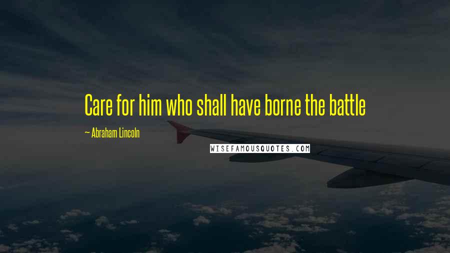 Abraham Lincoln Quotes: Care for him who shall have borne the battle