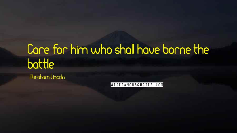 Abraham Lincoln Quotes: Care for him who shall have borne the battle