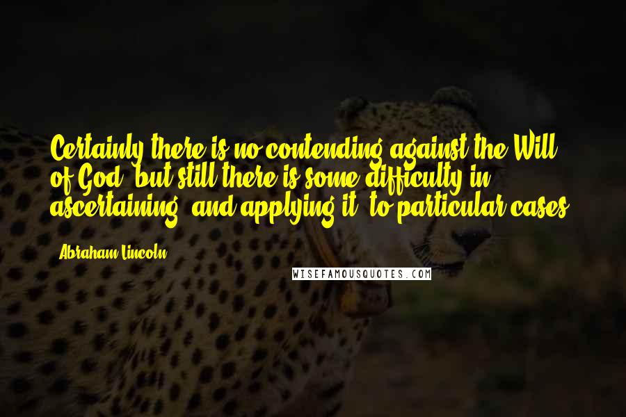 Abraham Lincoln Quotes: Certainly there is no contending against the Will of God; but still there is some difficulty in ascertaining, and applying it, to particular cases.