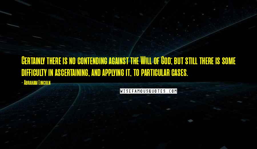 Abraham Lincoln Quotes: Certainly there is no contending against the Will of God; but still there is some difficulty in ascertaining, and applying it, to particular cases.