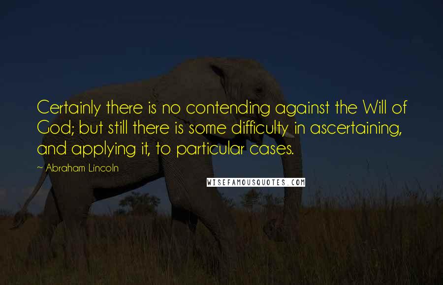 Abraham Lincoln Quotes: Certainly there is no contending against the Will of God; but still there is some difficulty in ascertaining, and applying it, to particular cases.