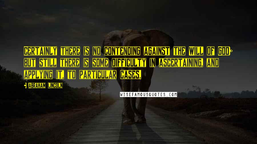 Abraham Lincoln Quotes: Certainly there is no contending against the Will of God; but still there is some difficulty in ascertaining, and applying it, to particular cases.