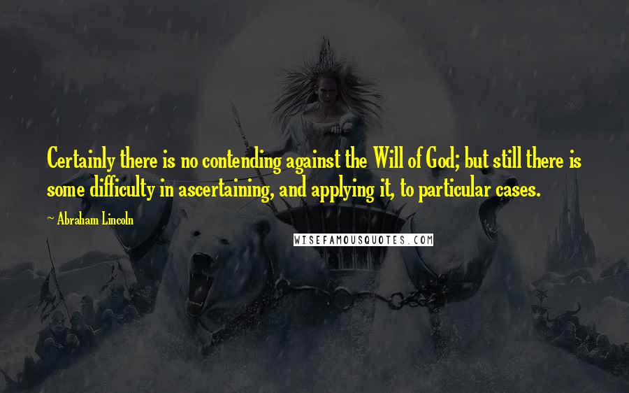 Abraham Lincoln Quotes: Certainly there is no contending against the Will of God; but still there is some difficulty in ascertaining, and applying it, to particular cases.